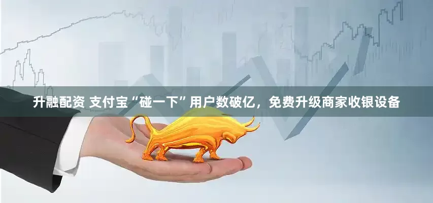 升融配资 支付宝“碰一下”用户数破亿，免费升级商家收银设备