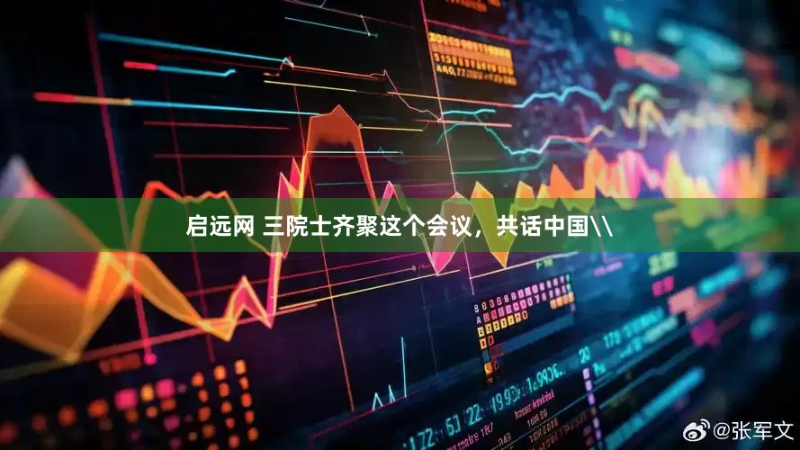启远网 三院士齐聚这个会议，共话中国\
