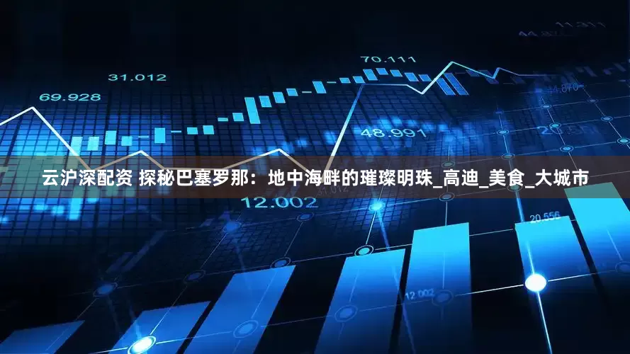 云沪深配资 探秘巴塞罗那：地中海畔的璀璨明珠_高迪_美食_大城市