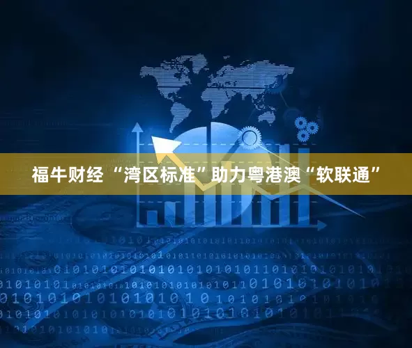 福牛财经 “湾区标准”助力粤港澳“软联通”