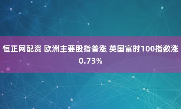 恒正网配资 欧洲主要股指普涨 英国富时100指数涨0.73%
