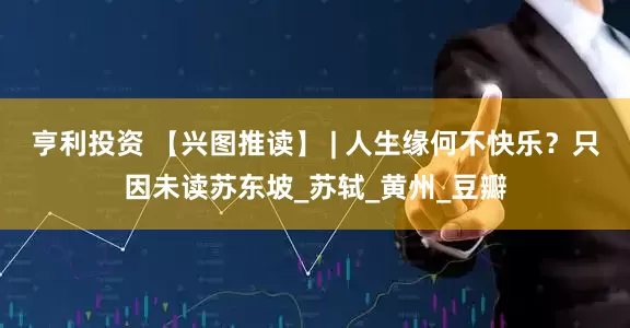 亨利投资 【兴图推读】 | 人生缘何不快乐？只因未读苏东坡_苏轼_黄州_豆瓣