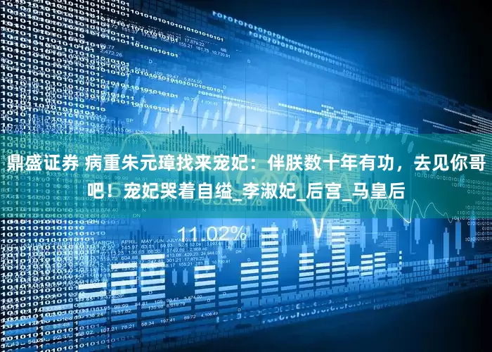 鼎盛证券 病重朱元璋找来宠妃：伴朕数十年有功，去见你哥吧！宠妃哭着自缢_李淑妃_后宫_马皇后