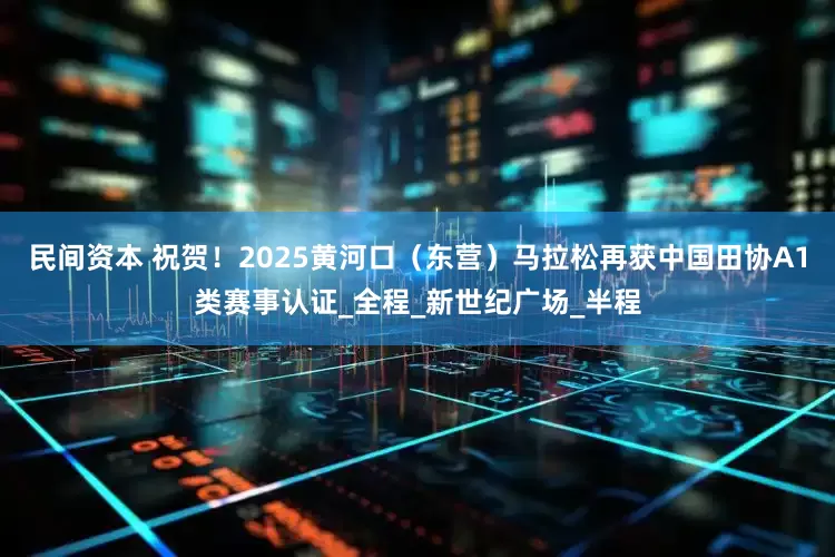 民间资本 祝贺！2025黄河口（东营）马拉松再获中国田协A1类赛事认证_全程_新世纪广场_半程