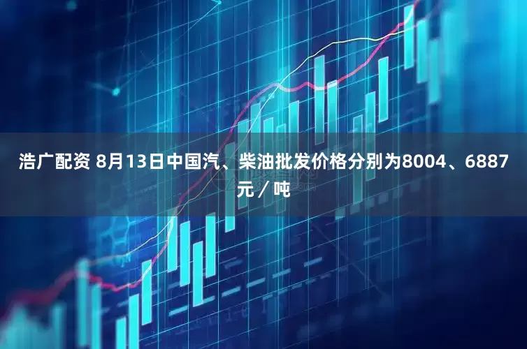 浩广配资 8月13日中国汽、柴油批发价格分别为8004、6887元／吨
