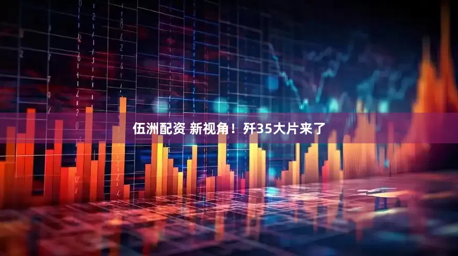 伍洲配资 新视角！歼35大片来了