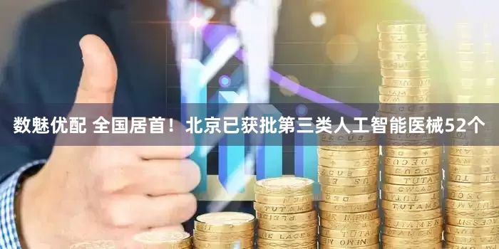 数魅优配 全国居首！北京已获批第三类人工智能医械52个