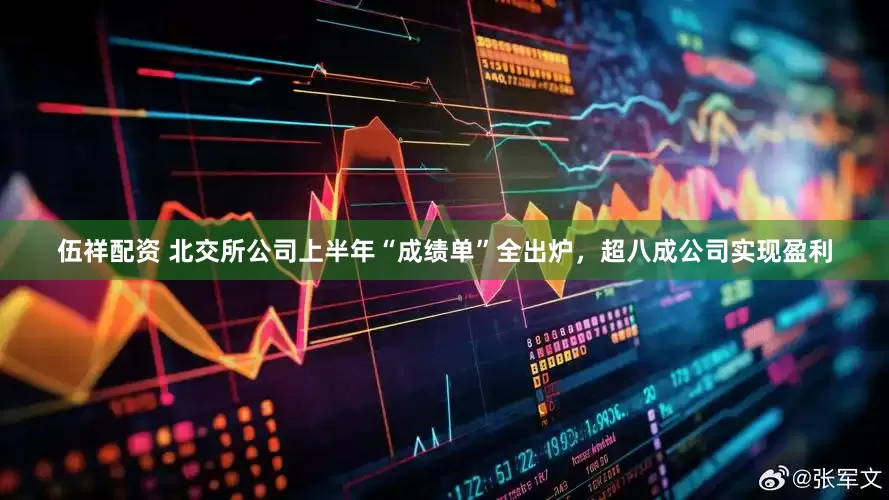 伍祥配资 北交所公司上半年“成绩单”全出炉，超八成公司实现盈利