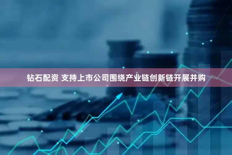 钻石配资 支持上市公司围绕产业链创新链开展并购