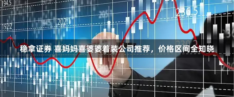 稳拿证券 喜妈妈喜婆婆着装公司推荐，价格区间全知晓