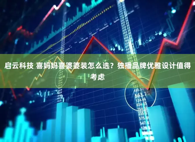 启云科技 喜妈妈喜婆婆装怎么选？独播品牌优雅设计值得考虑
