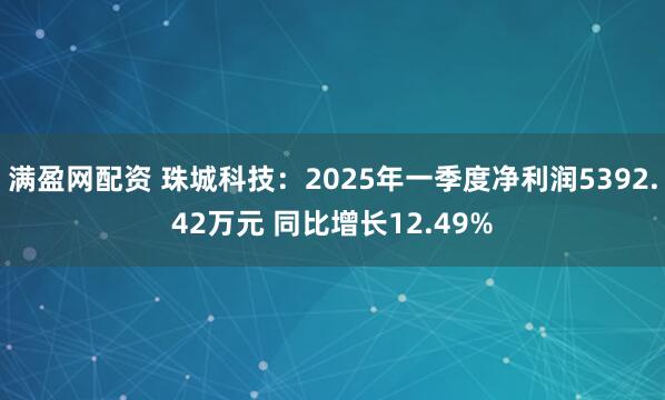 满盈网配资 珠城科技:2025年一季度净利润5392.42万元 同比增长12.49%