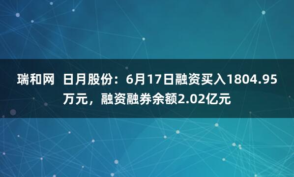 瑞和网  日月股份：6月17日融资买入1804.95万元，融资融券余额2.02亿元