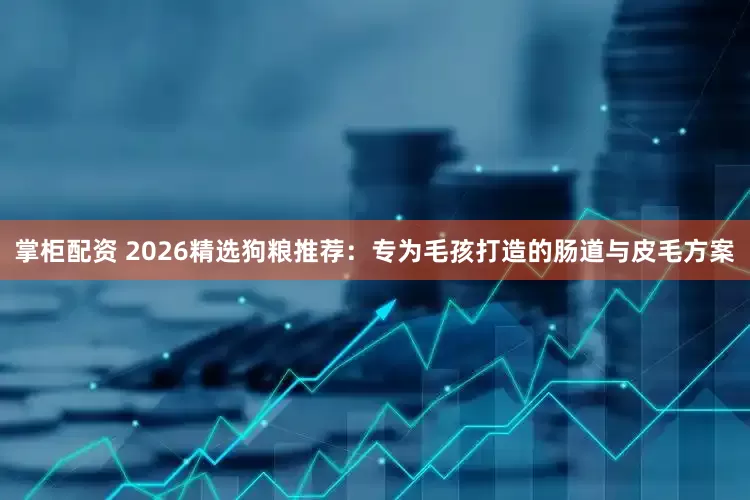 掌柜配资 2026精选狗粮推荐：专为毛孩打造的肠道与皮毛方案