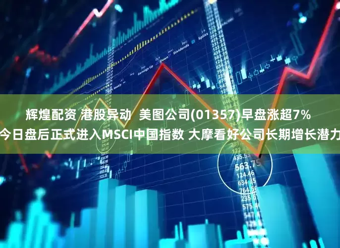 辉煌配资 港股异动 美图公司(01357)早盘涨超7% 今日盘后正式进入MSCI中国指数 大摩看好公司长期增长潜力