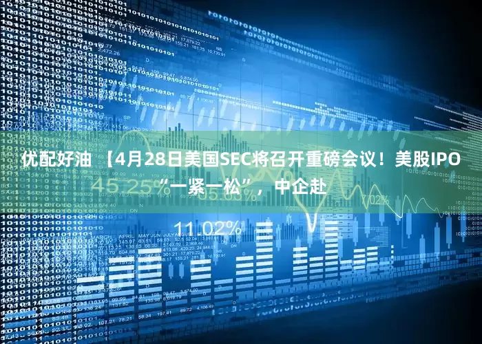 优配好油 【4月28日美国SEC将召开重磅会议！美股IPO“一紧一松”，中企赴