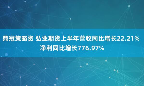 鼎冠策略资 弘业期货上半年营收同比增长22.21% 净利同比增长776.97%