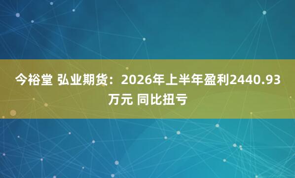 今裕堂 弘业期货：2026年上半年盈利2440.93万元 同比扭亏